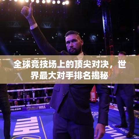 全球競(jìng)技場(chǎng)上的頂尖對(duì)決，世界最大對(duì)手排名揭秘