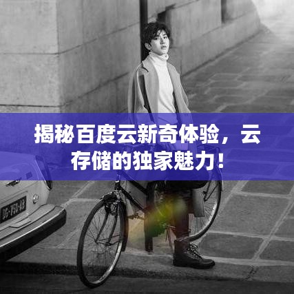 揭秘百度云新奇體驗，云存儲的獨家魅力！