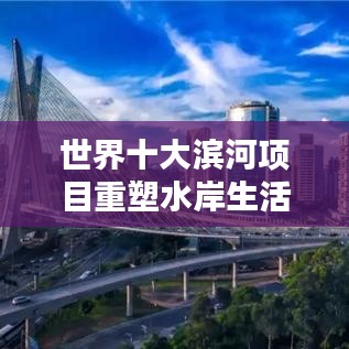 世界十大濱河項目重塑水岸生活，引領(lǐng)城市未來！