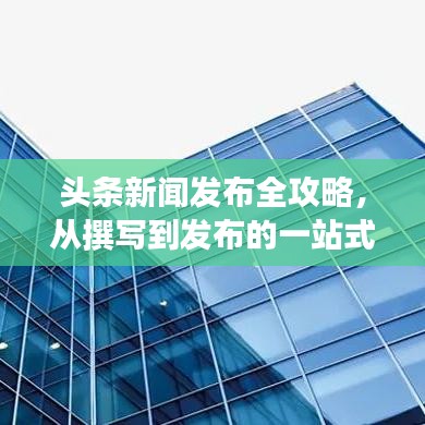 頭條新聞發(fā)布全攻略，從撰寫到發(fā)布的一站式指南！