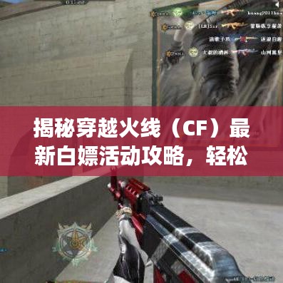 揭秘穿越火線（CF）最新白嫖活動攻略，輕松獲取豐厚獎勵！