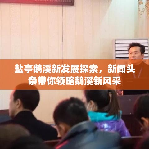 鹽亭鵝溪新發(fā)展探索，新聞?lì)^條帶你領(lǐng)略鵝溪新風(fēng)采