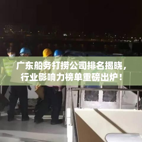 廣東船務(wù)打撈公司排名揭曉，行業(yè)影響力榜單重磅出爐！