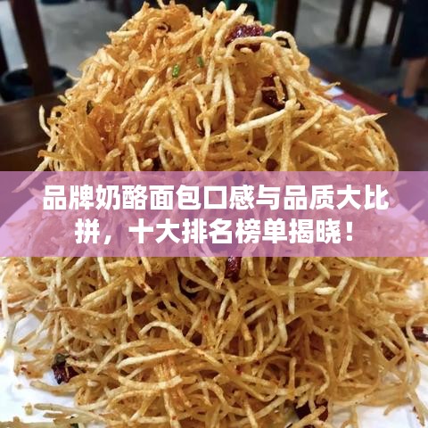 品牌奶酪面包口感與品質(zhì)大比拼，十大排名榜單揭曉！