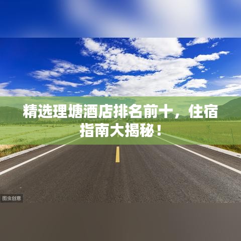 精選理塘酒店排名前十，住宿指南大揭秘！