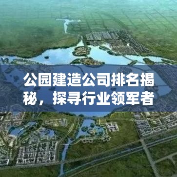公園建造公司排名揭秘，探尋行業(yè)領(lǐng)軍者，專(zhuān)業(yè)排名一覽無(wú)余！