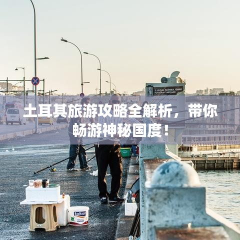 土耳其旅游攻略全解析，帶你暢游神秘國(guó)度！