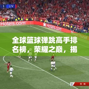 全球籃球彈跳高手排名榜，榮耀之巔，揭秘彈跳紀(jì)錄傳奇！