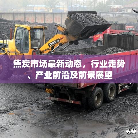 焦炭市場(chǎng)最新動(dòng)態(tài)，行業(yè)走勢(shì)、產(chǎn)業(yè)前沿及前景展望