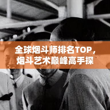 全球煙斗師排名TOP，煙斗藝術巔峰高手探秘