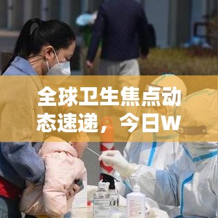全球衛(wèi)生焦點(diǎn)動(dòng)態(tài)速遞，今日WHO最新消息揭秘