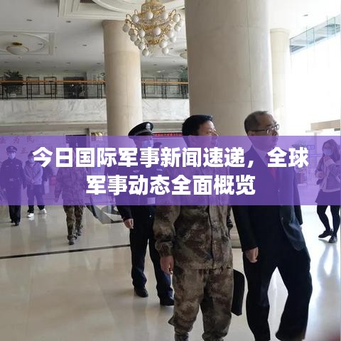 今日國際軍事新聞速遞，全球軍事動(dòng)態(tài)全面概覽