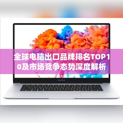 全球電腦出口品牌排名TOP10及市場(chǎng)競(jìng)爭(zhēng)態(tài)勢(shì)深度解析