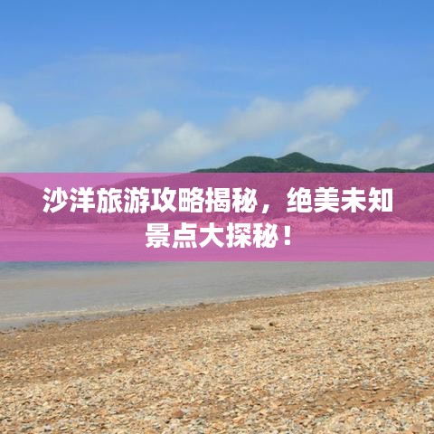 沙洋旅游攻略揭秘，絕美未知景點(diǎn)大探秘！