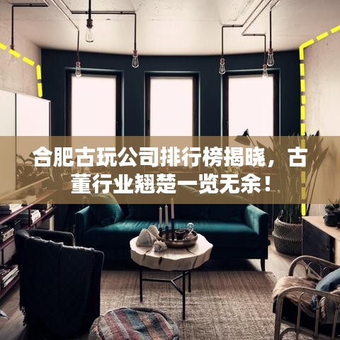 合肥古玩公司排行榜揭曉，古董行業(yè)翹楚一覽無余！