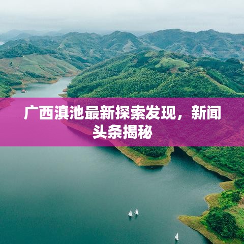 廣西滇池最新探索發(fā)現(xiàn)，新聞頭條揭秘