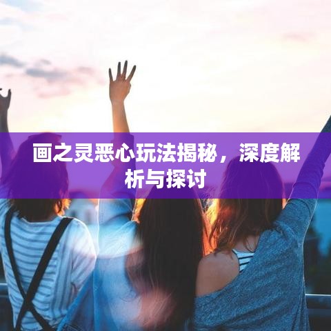 畫之靈惡心玩法揭秘，深度解析與探討