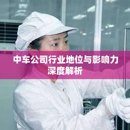 中車(chē)公司行業(yè)地位與影響力深度解析