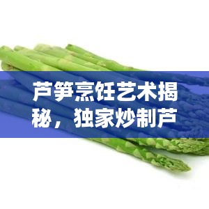 蘆筍烹飪藝術(shù)揭秘，獨(dú)家炒制蘆筍的獨(dú)特風(fēng)味——百度經(jīng)驗(yàn)分享