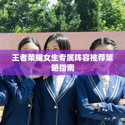 王者榮耀女生專(zhuān)屬陣容推薦策略指南