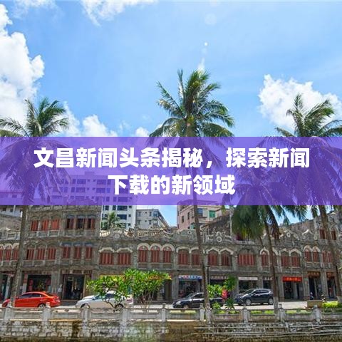 文昌新聞頭條揭秘，探索新聞下載的新領(lǐng)域