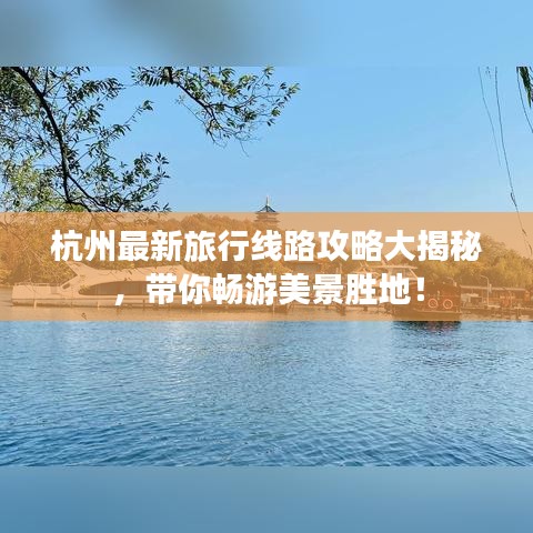 杭州最新旅行線路攻略大揭秘，帶你暢游美景勝地！