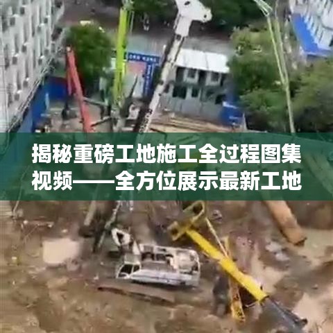 揭秘重磅工地施工全過程圖集視頻——全方位展示最新工地施工動態(tài)，不容錯過！