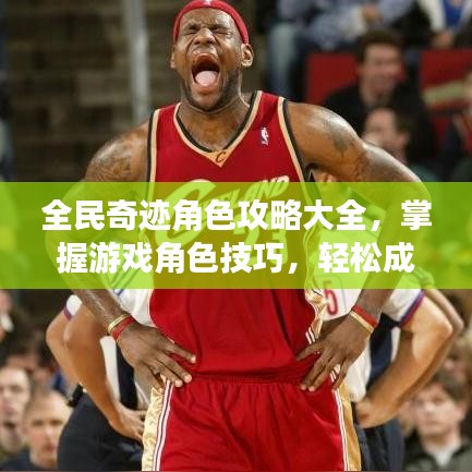 全民奇跡角色攻略大全，掌握游戲角色技巧，輕松成為頂尖玩家