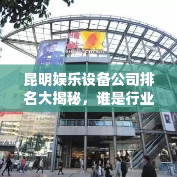 昆明娛樂設(shè)備公司排名大揭秘，誰是行業(yè)領(lǐng)頭羊？