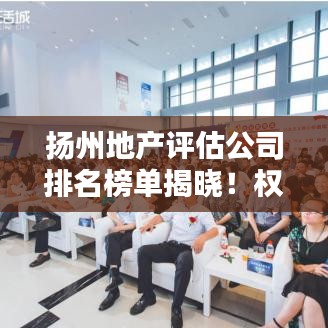 揚(yáng)州地產(chǎn)評(píng)估公司排名榜單揭曉！權(quán)威評(píng)估公司排名大解密！