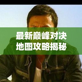 最新巔峰對決地圖攻略揭秘，決勝千里之戰(zhàn)略全掌握！