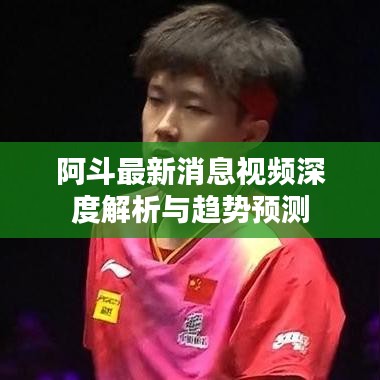 阿斗最新消息視頻深度解析與趨勢(shì)預(yù)測(cè)
