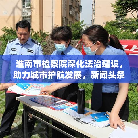 淮南市檢察院深化法治建設(shè)，助力城市護(hù)航發(fā)展，新聞頭條重磅關(guān)注