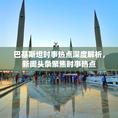巴基斯坦時(shí)事熱點(diǎn)深度解析，新聞頭條聚焦時(shí)事熱點(diǎn)