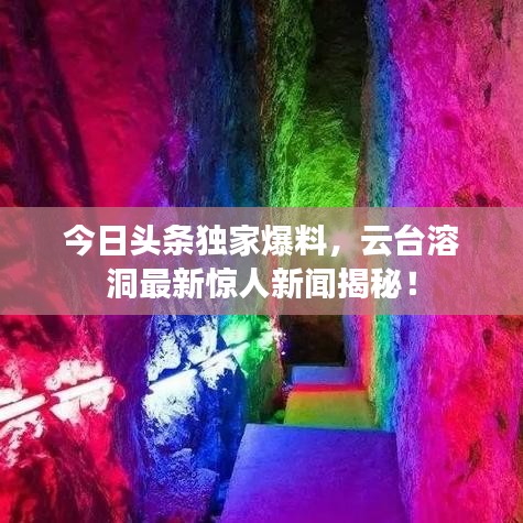 今日頭條獨(dú)家爆料，云臺(tái)溶洞最新驚人新聞揭秘！