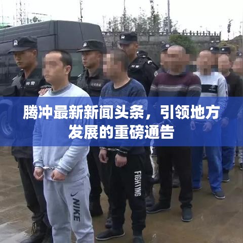 騰沖最新新聞頭條，引領(lǐng)地方發(fā)展的重磅通告