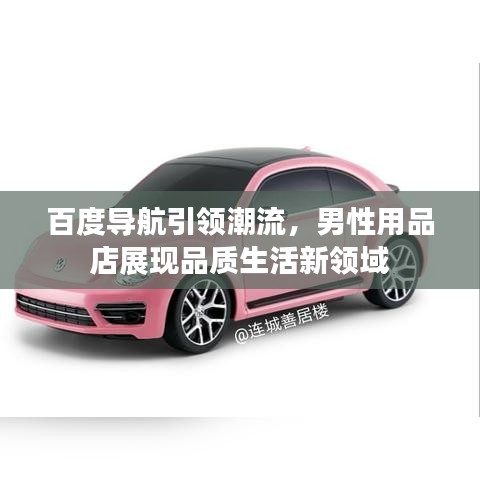 百度導(dǎo)航引領(lǐng)潮流，男性用品店展現(xiàn)品質(zhì)生活新領(lǐng)域