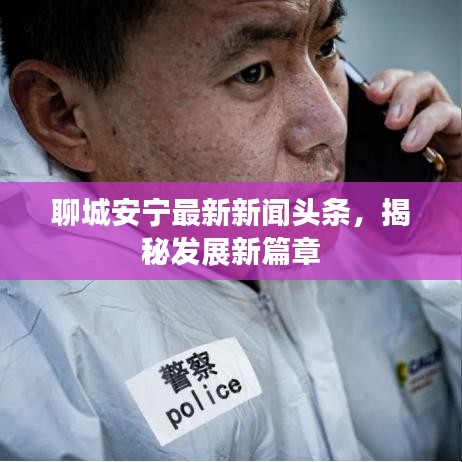 聊城安寧最新新聞頭條，揭秘發(fā)展新篇章