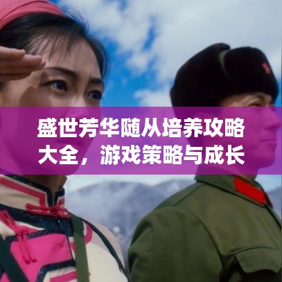 盛世芳華隨從培養(yǎng)攻略大全，游戲策略與成長(zhǎng)指南最新更新