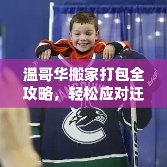 溫哥華搬家打包全攻略，輕松應(yīng)對(duì)遷移，享受新生活啟程