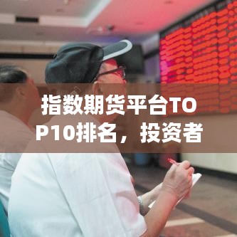 指數(shù)期貨平臺TOP10排名，投資者明智之選榜單揭曉！