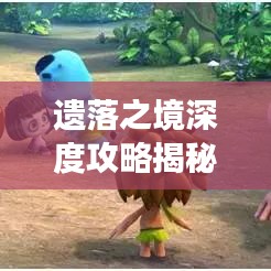 遺落之境深度攻略揭秘，未知領(lǐng)域的神秘探索之旅