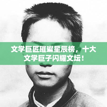 文學(xué)巨匠璀璨星辰榜，十大文學(xué)巨子閃耀文壇！