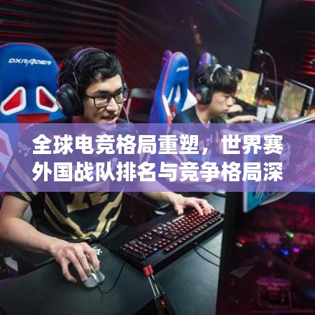 全球電競(jìng)格局重塑，世界賽外國(guó)戰(zhàn)隊(duì)排名與競(jìng)爭(zhēng)格局深度解析