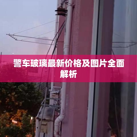 警車玻璃最新價格及圖片全面解析