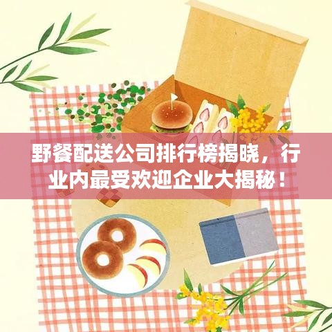 野餐配送公司排行榜揭曉，行業(yè)內(nèi)最受歡迎企業(yè)大揭秘！