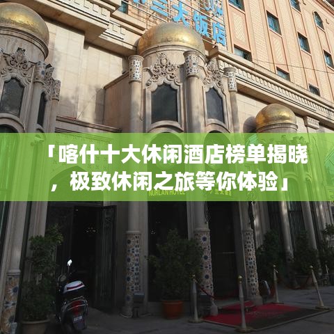 「喀什十大休閑酒店榜單揭曉，極致休閑之旅等你體驗(yàn)」