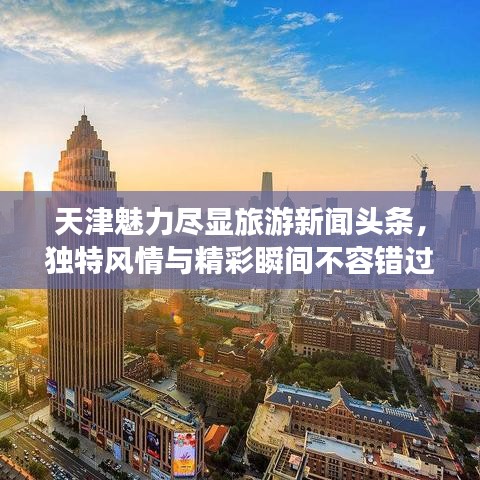 天津魅力盡顯旅游新聞頭條，獨特風情與精彩瞬間不容錯過