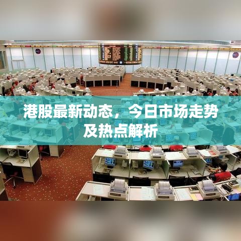 港股最新動態(tài)，今日市場走勢及熱點(diǎn)解析