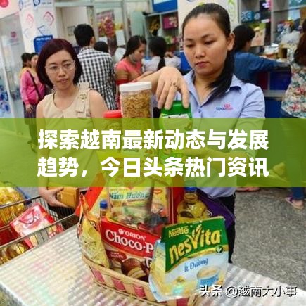 探索越南最新動態(tài)與發(fā)展趨勢，今日頭條熱門資訊速遞